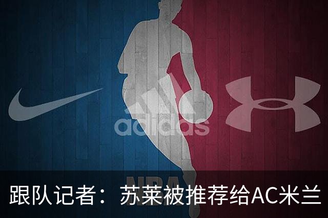 跟队记者：苏莱被推荐给AC米兰 阿莫林会和莱奥等人交流